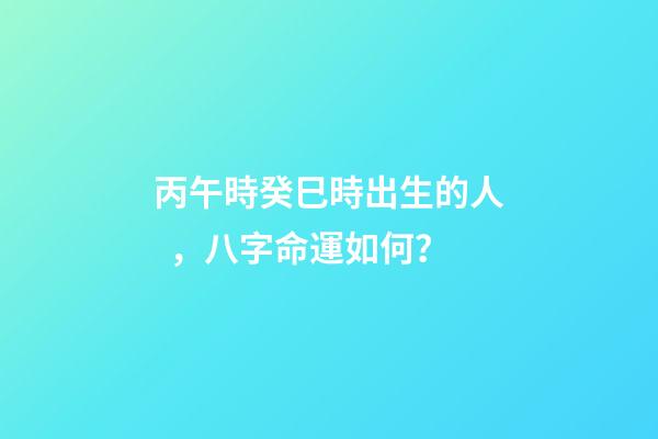 丙午時癸巳時出生的人，八字命運如何？